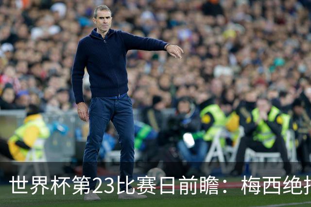 世界杯第23比赛日前瞻：梅西绝招能破“佛的脚”，法老难赢亚洲队