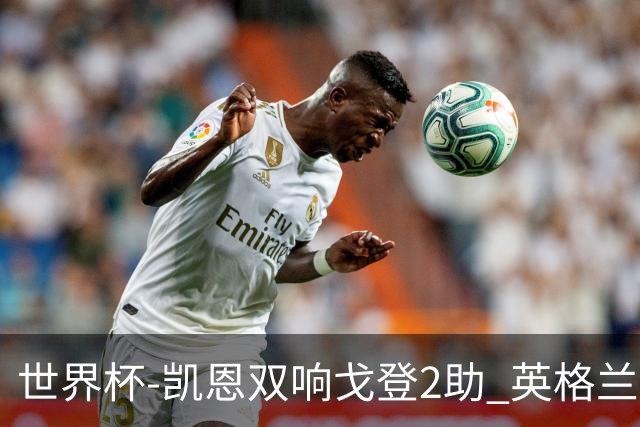 世界杯-凯恩双响戈登2助 英格兰2-1逆转绝杀民主刚果