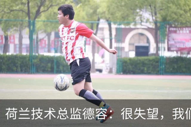 荷兰技术总监德容：很失望，我们本来的目标是保四争冠