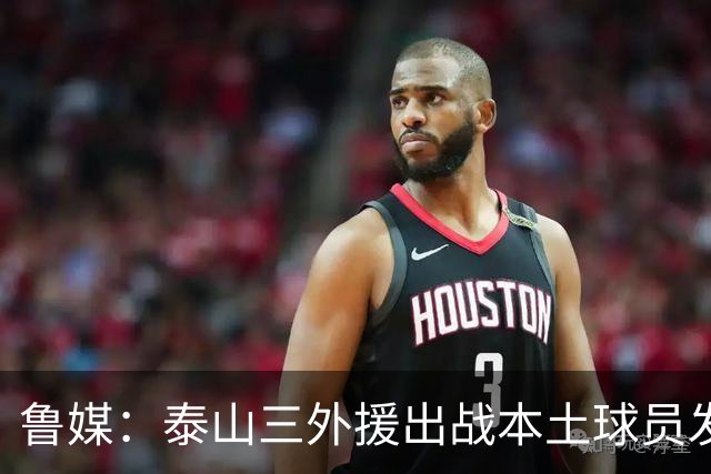 鲁媒：泰山三外援出战本土球员发挥很重要，陈泽仕、李源一缺席