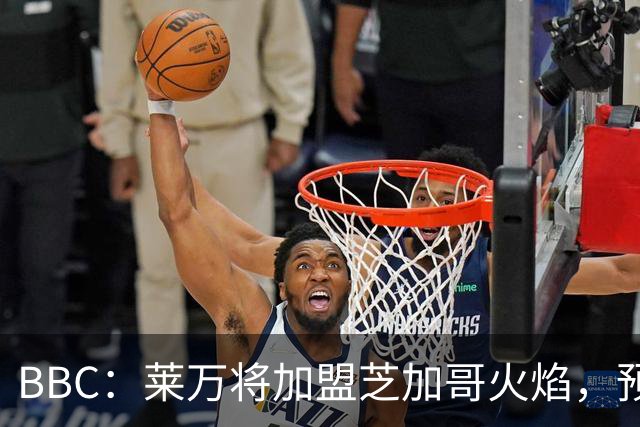 BBC：莱万将加盟芝加哥火焰，预计成为联赛收入最高的球员之一