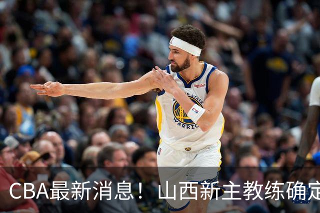 CBA最新消息！山西新主教练确定，胡明轩膝盖伤病未愈，刘晓宇重返北控担任助教